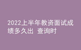 2022上半年教资面试成绩多久出 查询时间是哪天