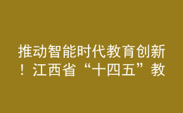 推动智能时代教育创新！江西省“十四五”教育事业发展规划印发