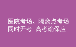 医院考场、隔离点考场同时开考 高考确保应考尽考
