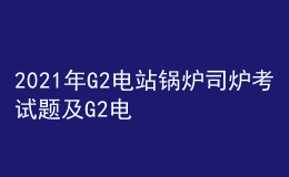 2021年G2电站锅炉司炉考试题及G2电站锅炉司炉最新解析