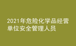 2021年危险化学品经营单位安全管理人员及危险化学品经营单位安全管理人员模拟试题