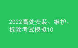 2022高处安装、维护、拆除考试模拟100题模拟考试平台操作