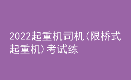 2022起重机司机(限桥式起重机)考试练习题模拟考试平台操作