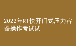 2022年R1快开门式压力容器操作考试试题及答案