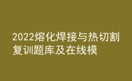 2022熔化焊接与热切割复训题库及在线模拟考试