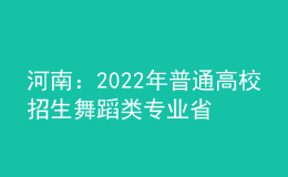 河南：2022年普通高校招生舞蹈类专业省统考个体测试28日开始预约