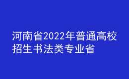 河南省2022年普通高校招生书法类专业省统考考试说明