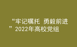 “牢记嘱托 勇毅前进”2022年高校党组织示范微党课云端开讲
