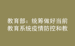 教育部：统筹做好当前教育系统疫情防控和教育教学工作