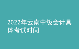 2022年云南中级会计具体考试时间