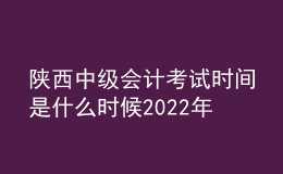 陕西中级会计考试时间是什么时候2022年