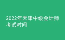 2022年天津中级会计师考试时间