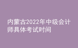 内蒙古2022年中级会计师具体考试时间