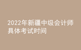 2022年新疆中级会计师具体考试时间