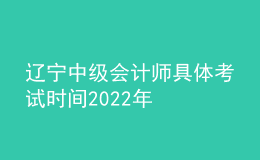 辽宁中级会计师具体考试时间2022年