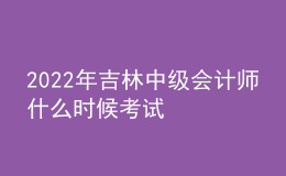 2022年吉林中级会计师什么时候考试