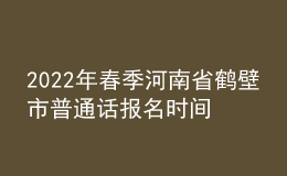 2022年春季河南省鹤壁市普通话报名时间：3月16日-3月18日
