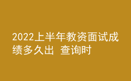 2022上半年教资面试成绩多久出 查询时间是哪天