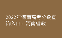 2022年河南高考分数查询入口：河南省教育考试院