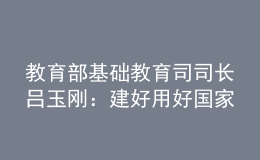 教育部基础教育司司长吕玉刚：建好用好国家中小学智慧教育平台