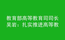 教育部高等教育司司长吴岩：扎实推进高等教育数字化战略行动