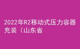 2022年R2移动式压力容器充装（山东省）操作证考试题库模拟考试平台操作