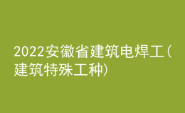 2022安徽省建筑电焊工(建筑特殊工种)考试题库及模拟考试