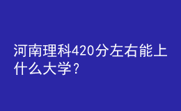 河南理科420分左右能上什么大学？