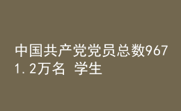 中国共产党党员总数9671.2万名 学生党员305.2万名