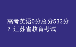 高考英语0分总分533分？江苏省教育考试院辟谣：已向公安部门报案