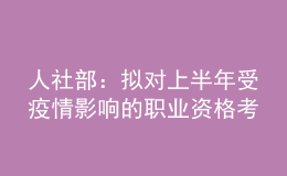 人社部：拟对上半年受疫情影响的职业资格考试择机安排补考