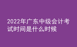 2022年广东中级会计考试时间是什么时候