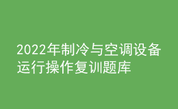 2022年制冷与空调设备运行操作复训题库及答案