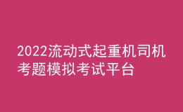 2022流动式起重机司机考题模拟考试平台操作