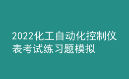 2022化工自动化控制仪表考试练习题模拟考试平台操作