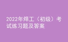 2022年焊工（初级）考试练习题及答案