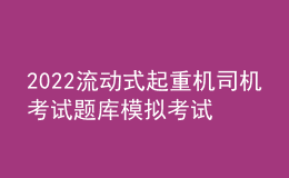 2022流动式起重机司机考试题库模拟考试平台操作