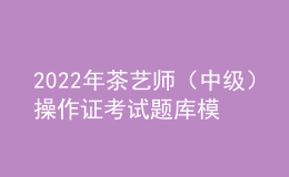 2022年茶艺师（中级）操作证考试题库模拟考试平台操作