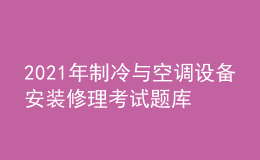 2021年制冷与空调设备安装修理考试题库及制冷与空调设备安装修理考试报名