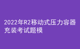 2022年R2移动式压力容器充装考试题模拟考试题库及在线模拟考试