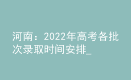 河南：2022年高考各批次录取时间安排_录取结果什么时候能查