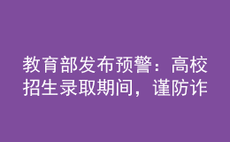 教育部发布预警：高校招生录取期间，谨防诈骗