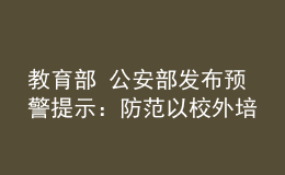 教育部 公安部发布预警提示：防范以校外培训退费名义实施诈骗