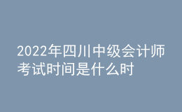 2022年四川中级会计师考试时间是什么时候