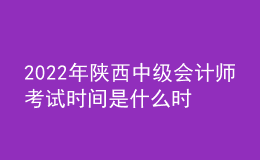 2022年陕西中级会计师考试时间是什么时候