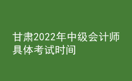 甘肃2022年中级会计师具体考试时间