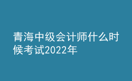 青海中级会计师什么时候考试2022年