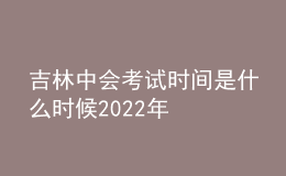 吉林中会考试时间是什么时候2022年