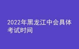 2022年黑龙江中会具体考试时间