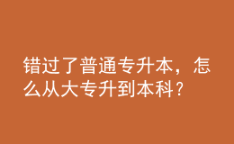 错过了普通专升本，怎么从大专升到本科？ 